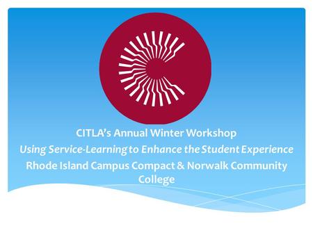 CITLA’s Annual Winter Workshop Using Service-Learning to Enhance the Student Experience Rhode Island Campus Compact & Norwalk Community College.