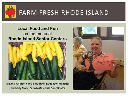 FARM FRESH RHODE ISLAND Local Food and Fun on the menu at Rhode Island Senior Centers Mikayla Anthes, Food & Nutrition Education Manager Kimberly Clark,