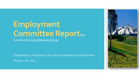 Employment Committee Report the Community Living Advisory Group Presented by: Katherine Carol, Bob Lawhead and Josh Winkler August, 25, 2014.