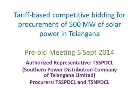 Tariff-based competitive bidding for procurement of 500 MW of solar power in Telangana Pre-bid Meeting 5 Sept 2014 Authorized Representative: TSSPDCL (Southern.