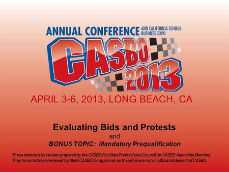 2013 CASBO ANNUAL CONFERENCE & SCHOOL BUSINESS EXPO Evaluating Bids and Protests and BONUS TOPIC: Mandatory Prequalification APRIL 3-6, 2013, LONG BEACH,