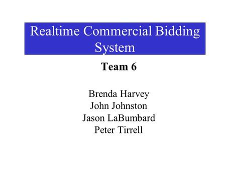 Realtime Commercial Bidding System Team 6 Brenda Harvey John Johnston Jason LaBumbard Peter Tirrell.