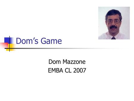 Dom’s Game Dom Mazzone EMBA CL 2007. Dom’s Game How the Game is played Coin on top of desk has been tossed before class and is covered. It is unknown.