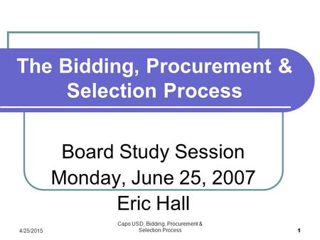 4/25/2015 Capo USD, Bidding, Procurement & Selection Process 1 The Bidding, Procurement & Selection Process Board Study Session Monday, June 25, 2007 Eric.