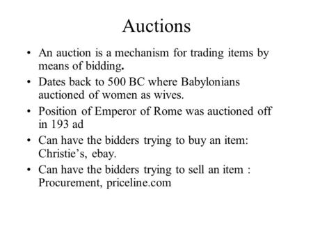 Auctions An auction is a mechanism for trading items by means of bidding. Dates back to 500 BC where Babylonians auctioned of women as wives. Position.