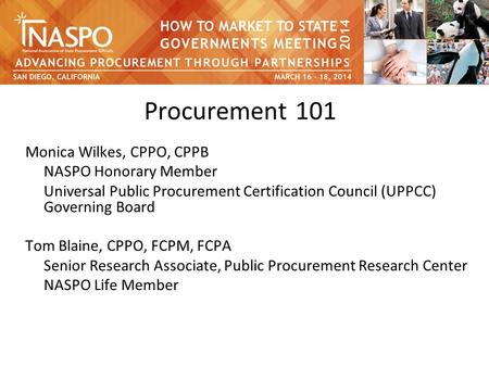 Procurement 101 Monica Wilkes, CPPO, CPPB NASPO Honorary Member Universal Public Procurement Certification Council (UPPCC) Governing Board Tom Blaine,