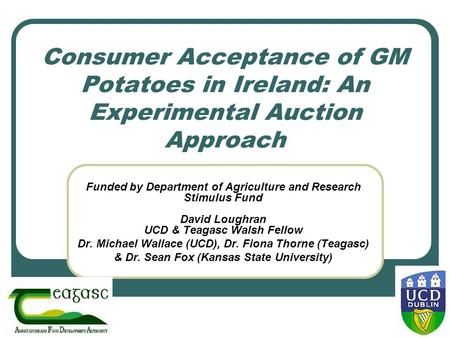 Consumer Acceptance of GM Potatoes in Ireland: An Experimental Auction Approach Funded by Department of Agriculture and Research Stimulus Fund David Loughran.