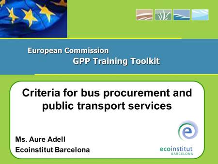 Criteria for bus procurement and public transport services Ms. Aure Adell Ecoinstitut Barcelona European Commission GPP Training Toolkit.