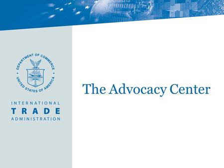 The Advocacy Center. The Advocacy Center exists at the intersection between business and foreign policy, where commercial diplomacy efforts are required.