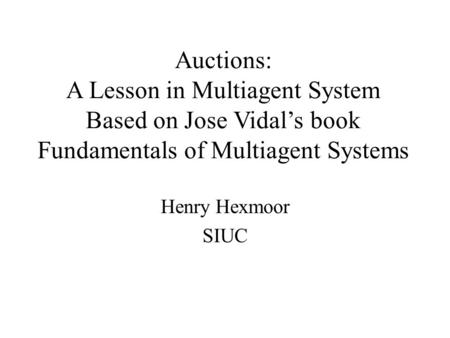 Auctions: A Lesson in Multiagent System Based on Jose Vidal’s book Fundamentals of Multiagent Systems Henry Hexmoor SIUC.