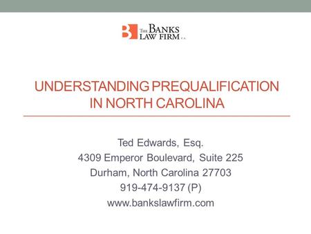 UNDERSTANDING PREQUALIFICATION IN NORTH CAROLINA Ted Edwards, Esq. 4309 Emperor Boulevard, Suite 225 Durham, North Carolina 27703 919-474-9137 (P) www.bankslawfirm.com.