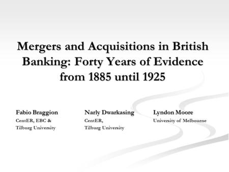 Mergers and Acquisitions in British Banking: Forty Years of Evidence from 1885 until 1925 Fabio BraggionNarly DwarkasingLyndon Moore CentER, EBC &CentER,University.