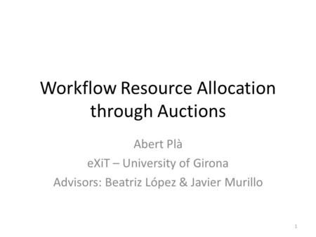 Workflow Resource Allocation through Auctions Abert Plà eXiT – University of Girona Advisors: Beatriz López & Javier Murillo 1.