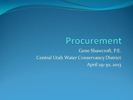 Gene Shawcroft, P.E. Central Utah Water Conservancy District April 29-30, 2013.