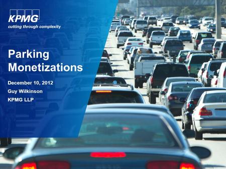 Parking Monetizations December 10, 2012 Guy Wilkinson KPMG LLP.