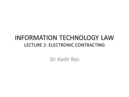 INFORMATION TECHNOLOGY LAW LECTURE 2- ELECTRONIC CONTRACTING Dr. Kadir Bas.