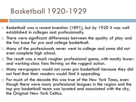 Basketball 1920-1929  Basketball was a recent invention (1891), but by 1920 it was well established in colleges and professionally.  There were significant.