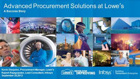 Kevin Dioquino, Procurement Manager, Lowe’s Rajesh Rajagopalan, Lead Consultant, Infosys September 25,2013 Advanced Procurement Solutions at Lowe’s A Success.