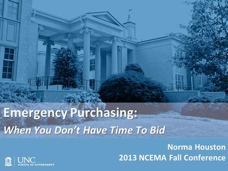 Emergency Purchasing: When You Don’t Have Time To Bid Norma Houston 2013 NCEMA Fall Conference.