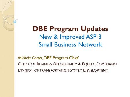 DBE Program Updates New & Improved ASP 3 Small Business Network Michele Carter, DBE Program Chief O FFICE OF B USINESS O PPORTUNITY & E QUITY C OMPLIANCE.