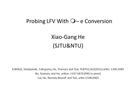 Probing LFV With m – e Conversion Xiao-Gang He (SJTU&NTU) Enkhbat, Deshpande, Fukuyama, He, Trumura and Tsai, PLB703,562(2011) arXiv: 1106.5085 Bo, Tsumura.