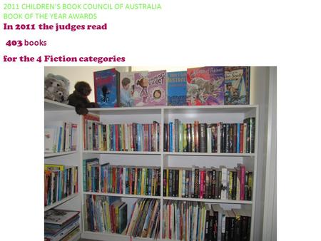 2011 CHILDREN’S BOOK COUNCIL OF AUSTRALIA BOOK OF THE YEAR AWARDS In 2011 the judges read 403 books for the 4 Fiction categories.