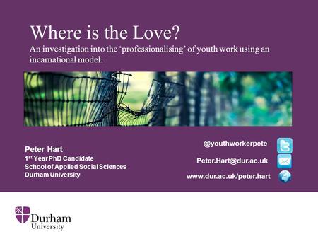 Where is the Love? An investigation into the ‘professionalising’ of youth work using an incarnational model. Peter Hart 1 st Year PhD Candidate School.