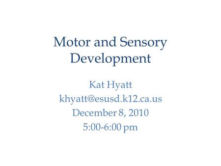 Motor and Sensory Development Kat Hyatt December 8, 2010 5:00-6:00 pm.