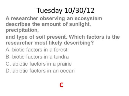 Tuesday 10/30/12 A researcher observing an ecosystem describes the amount of sunlight, precipitation, and type of soil present. Which factors is the researcher.