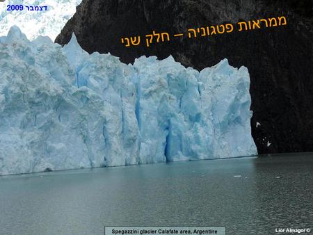 ממראות פטגוניה – חלק שני Lior Almagor © דצמבר 2009 Spegazzini glacier Calafate area, Argentine.