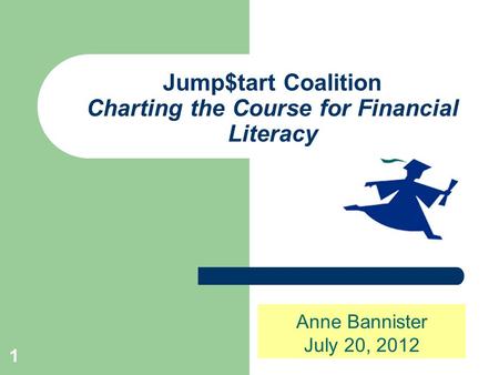 1 Jump$tart Coalition Charting the Course for Financial Literacy Anne Bannister July 20, 2012.