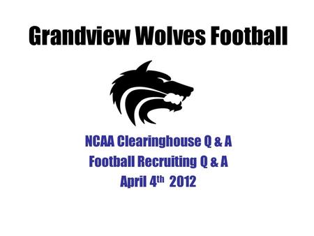 NCAA Clearinghouse Q & A Football Recruiting Q & A April 4 th 2012 Grandview Wolves Football.