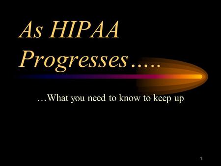 1 As HIPAA Progresses….. …What you need to know to keep up.