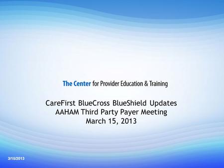 1 Professional Provider Back to Basics Seminar CareFirst BlueCross BlueShield Updates AAHAM Third Party Payer Meeting March 15, 2013 3/15/2013.