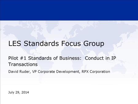 LES Standards Focus Group Pilot #1 Standards of Business: Conduct in IP Transactions July 29, 2014 David Ruder, VP Corporate Development, RPX Corporation.