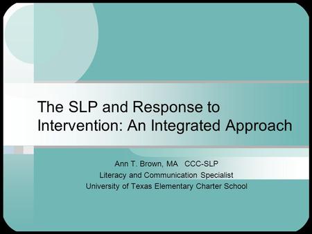 The SLP and Response to Intervention: An Integrated Approach Ann T. Brown, MA CCC-SLP Literacy and Communication Specialist University of Texas Elementary.