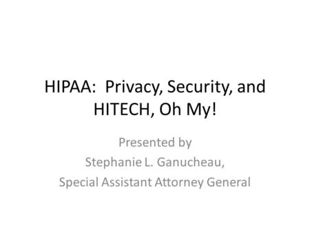 HIPAA: Privacy, Security, and HITECH, Oh My! Presented by Stephanie L. Ganucheau, Special Assistant Attorney General.