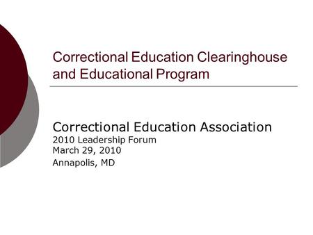 Correctional Education Clearinghouse and Educational Program Correctional Education Association 2010 Leadership Forum March 29, 2010 Annapolis, MD.