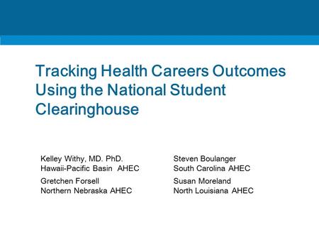 Tracking Health Careers Outcomes Using the National Student Clearinghouse Kelley Withy, MD. PhD. Hawaii-Pacific Basin AHEC Steven Boulanger South Carolina.