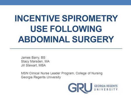 INCENTIVE SPIROMETRY USE FOLLOWING ABDOMINAL SURGERY James Barry, BS Stacy Marsden, MA Jill Stewart, MBA MSN Clinical Nurse Leader Program, College of.