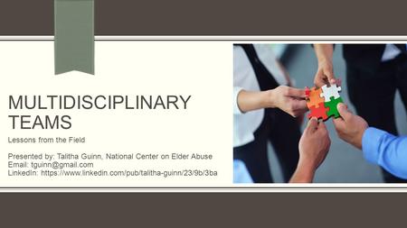 MULTIDISCIPLINARY TEAMS Lessons from the Field Presented by: Talitha Guinn, National Center on Elder Abuse   LinkedIn: https://www.linkedin.com/pub/talitha-guinn/23/9b/3ba.