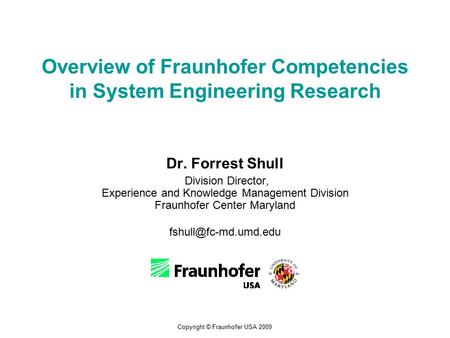 Copyright © Fraunhofer USA 2009 Overview of Fraunhofer Competencies in System Engineering Research Dr. Forrest Shull Division Director, Experience and.