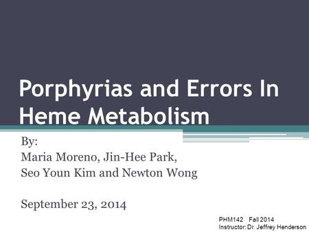 Porphyrias and Errors In Heme Metabolism By: Maria Moreno, Jin-Hee Park, Seo Youn Kim and Newton Wong September 23, 2014 PHM142 Fall 2014 Instructor: Dr.