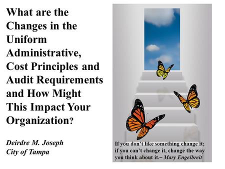 What are the Changes in the Uniform Administrative, Cost Principles and Audit Requirements and How Might This Impact Your Organization ? Deirdre M. Joseph.