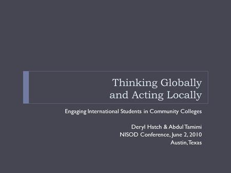 Thinking Globally and Acting Locally Engaging International Students in Community Colleges Deryl Hatch & Abdul Tamimi NISOD Conference, June 2, 2010 Austin,