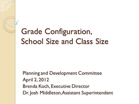 Grade Configuration, School Size and Class Size Planning and Development Committee April 2, 2012 Brenda Koch, Executive Director Dr. Josh Middleton, Assistant.