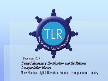 11 December 2014 Trusted Repository Certification and the National Transportation Library Mary Moulton, Digital Librarian, National Transportation Library.