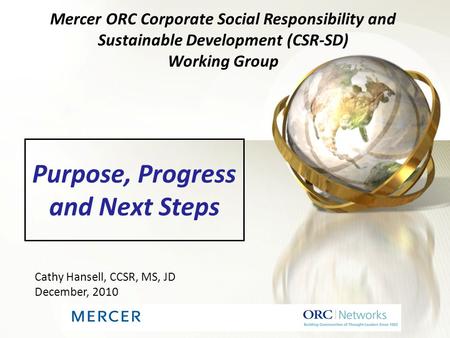 Purpose, Progress and Next Steps Mercer ORC Corporate Social Responsibility and Sustainable Development (CSR-SD) Working Group Cathy Hansell, CCSR, MS,