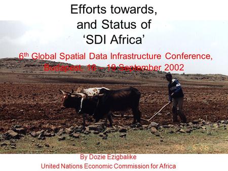 Efforts towards, and Status of ‘SDI Africa’ 6 th Global Spatial Data Infrastructure Conference, Budapest, 16 – 19 September 2002 By Dozie Ezigbalike United.