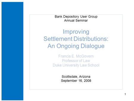 1 Bank Depository User Group Annual Seminar Improving Settlement Distributions: An Ongoing Dialogue Francis E. McGovern Professor of Law Duke University.